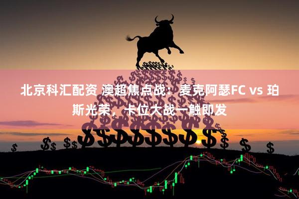 北京科汇配资 澳超焦点战：麦克阿瑟FC vs 珀斯光荣，卡位大战一触即发