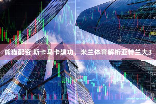 熊猫配资 斯卡马卡建功，米兰体育解析亚特兰大3