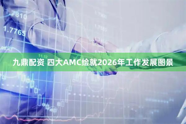 九鼎配资 四大AMC绘就2026年工作发展图景