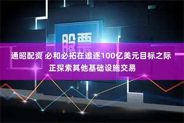 通昭配资 必和必拓在追逐100亿美元目标之际 正探索其他基础设施交易